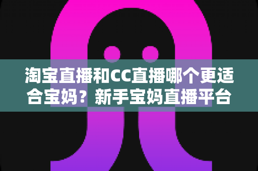 淘宝直播和CC直播哪个更适合宝妈?新手宝妈直播平台选择全攻略与深度对比解析 淘宝直播和CC直播哪个更适合宝妈?新手宝妈直播平台选择全攻略与深度对比解析