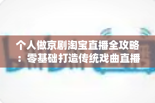 个人做京剧淘宝直播全攻略:零基础打造传统戏曲直播间的实战指南 个人做京剧淘宝直播全攻略:零基础打造传统戏曲直播间的实战指南