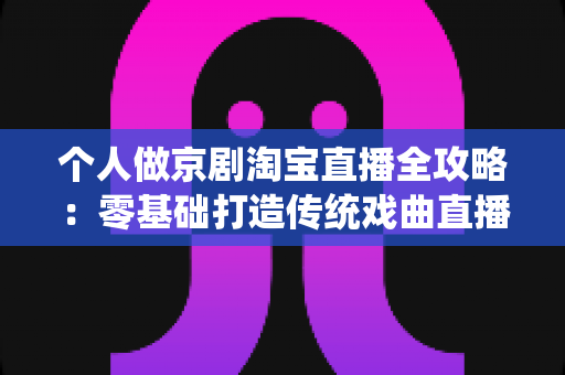 个人做京剧淘宝直播全攻略:零基础打造传统戏曲直播间的实战指南 个人做京剧淘宝直播全攻略:零基础打造传统戏曲直播间的实战指南