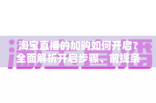 淘宝直播的加购如何开启?全面解析开启步骤、前提条件与提升加购率的实战技巧 淘宝直播的加购如何开启?全面解析开启步骤、前提条件与提升加购率的实战技巧