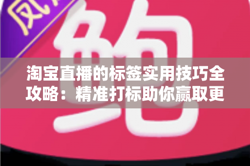 淘宝直播的标签实用技巧全攻略：精准打标助你赢取更多流量与转化