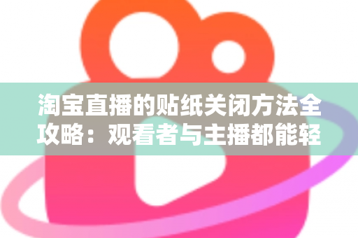 淘宝直播的贴纸关闭方法全攻略：观看者与主播都能轻松掌握的实用技巧