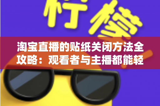 淘宝直播的贴纸关闭方法全攻略：观看者与主播都能轻松掌握的实用技巧