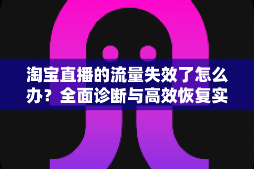淘宝直播的流量失效了怎么办？全面诊断与高效恢复实战指南