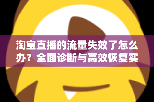 淘宝直播的流量失效了怎么办？全面诊断与高效恢复实战指南