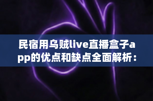民宿用乌贼live直播盒子app的优点和缺点全面解析：这台直播设备真的值得民宿主人入手吗？