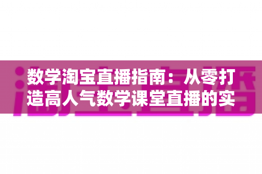 数学淘宝直播指南:从零打造高人气数学课堂直播的实战攻略 数学淘宝直播指南:从零打造高人气数学课堂直播的实战攻略