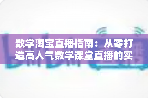 数学淘宝直播指南:从零打造高人气数学课堂直播的实战攻略 数学淘宝直播指南:从零打造高人气数学课堂直播的实战攻略