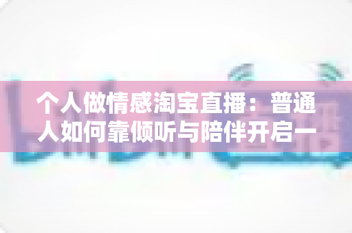 个人做情感淘宝直播:普通人如何靠倾听与陪伴开启一份温暖事业 个人做情感淘宝直播:普通人如何靠倾听与陪伴开启一份温暖事业