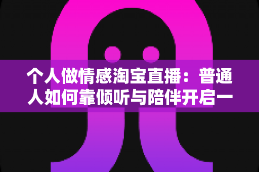 个人做情感淘宝直播:普通人如何靠倾听与陪伴开启一份温暖事业 个人做情感淘宝直播:普通人如何靠倾听与陪伴开启一份温暖事业