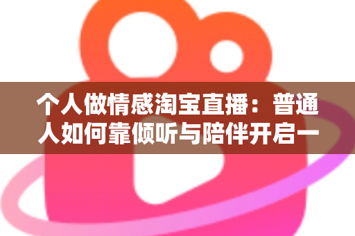 个人做情感淘宝直播:普通人如何靠倾听与陪伴开启一份温暖事业 个人做情感淘宝直播:普通人如何靠倾听与陪伴开启一份温暖事业