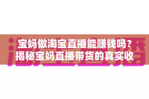 宝妈做淘宝直播能赚钱吗?揭秘宝妈直播带货的真实收入、优势与入门全攻略 宝妈做淘宝直播能赚钱吗?揭秘宝妈直播带货的真实收入、优势与入门全攻略
