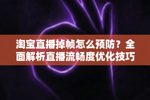 淘宝直播掉帧怎么预防？全面解析直播流畅度优化技巧，让您的带货直播间告别卡顿烦恼