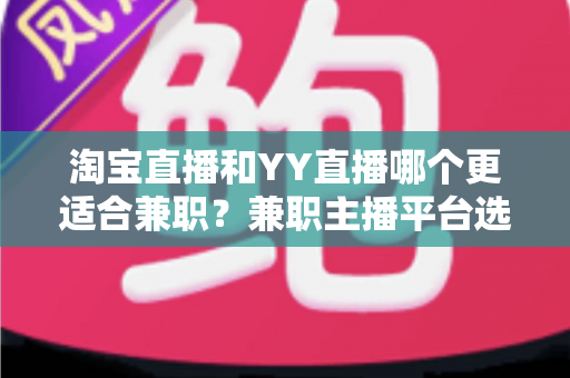 淘宝直播和YY直播哪个更适合兼职？兼职主播平台选择全攻略与收入对比分析