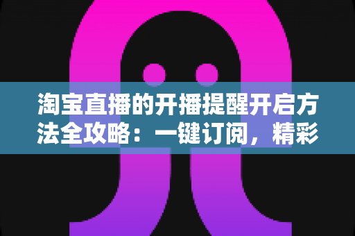淘宝直播的开播提醒开启方法全攻略：一键订阅，精彩直播永不缺席