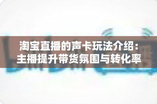 淘宝直播的声卡玩法介绍:主播提升带货氛围与转化率的实用指南 淘宝直播的声卡玩法介绍:主播提升带货氛围与转化率的实用指南