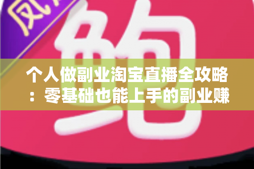 个人做副业淘宝直播全攻略:零基础也能上手的副业赚钱指南 个人做副业淘宝直播全攻略:零基础也能上手的副业赚钱指南