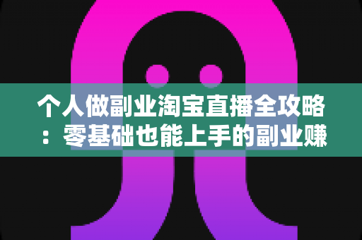 个人做副业淘宝直播全攻略:零基础也能上手的副业赚钱指南 个人做副业淘宝直播全攻略:零基础也能上手的副业赚钱指南