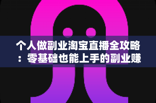 个人做副业淘宝直播全攻略:零基础也能上手的副业赚钱指南 个人做副业淘宝直播全攻略:零基础也能上手的副业赚钱指南