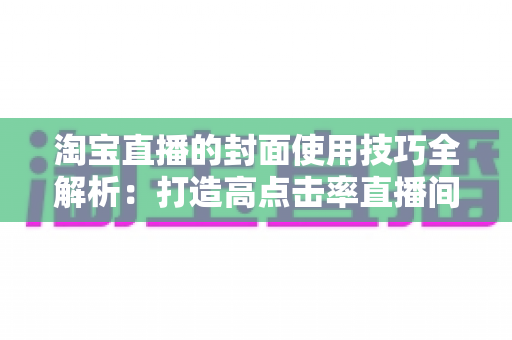 淘宝直播的封面使用技巧全解析:打造高点击率直播间的实用指南 淘宝直播的封面使用技巧全解析:打造高点击率直播间的实用指南