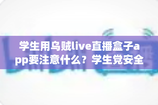 学生用乌贼live直播盒子app要注意什么?学生党安全使用直播软件的全方位避坑指南与实用建议 学生用乌贼live直播盒子app要注意什么?学生党安全使用直播软件的全方位避坑指南与实用建议