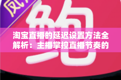 淘宝直播的延迟设置方法全解析:主播掌控直播节奏的实用指南 淘宝直播的延迟设置方法全解析:主播掌控直播节奏的实用指南