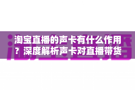 淘宝直播的声卡有什么作用？深度解析声卡对直播带货的价值与选购技巧