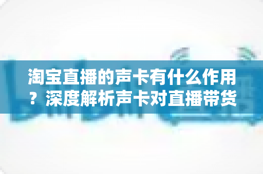 淘宝直播的声卡有什么作用？深度解析声卡对直播带货的价值与选购技巧