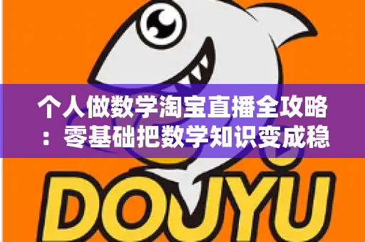 个人做数学淘宝直播全攻略:零基础把数学知识变成稳定收入的实战指南 个人做数学淘宝直播全攻略:零基础把数学知识变成稳定收入的实战指南