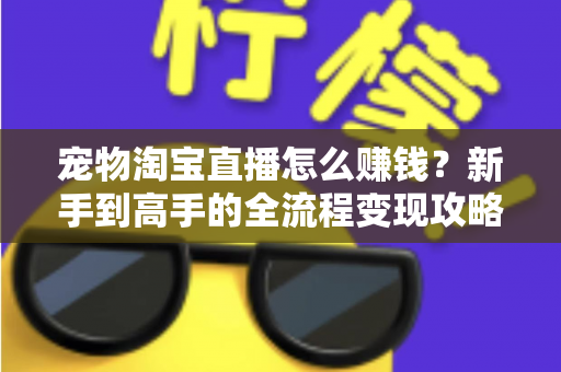 宠物淘宝直播怎么赚钱?新手到高手的全流程变现攻略与实战技巧解析 宠物淘宝直播怎么赚钱?新手到高手的全流程变现攻略与实战技巧解析