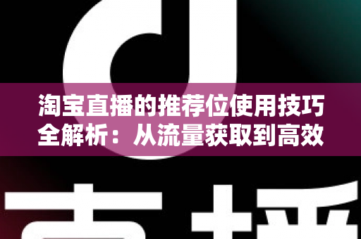 淘宝直播的推荐位使用技巧全解析：从流量获取到高效转化的实战指南