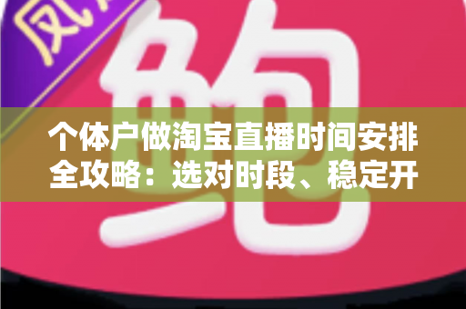 个体户做淘宝直播时间安排全攻略:选对时段、稳定开播,让小店流量与销量稳步增长 个体户做淘宝直播时间安排全攻略:选对时段、稳定开播,让小店流量与销量稳步增长