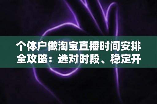 个体户做淘宝直播时间安排全攻略:选对时段、稳定开播,让小店流量与销量稳步增长 个体户做淘宝直播时间安排全攻略:选对时段、稳定开播,让小店流量与销量稳步增长