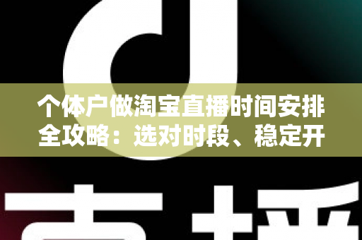 个体户做淘宝直播时间安排全攻略:选对时段、稳定开播,让小店流量与销量稳步增长 个体户做淘宝直播时间安排全攻略:选对时段、稳定开播,让小店流量与销量稳步增长
