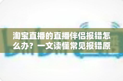 淘宝直播的直播伴侣报错怎么办?一文读懂常见报错原因、排查步骤与实用解决方案 淘宝直播的直播伴侣报错怎么办?一文读懂常见报错原因、排查步骤与实用解决方案