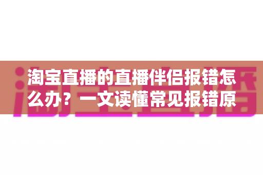 淘宝直播的直播伴侣报错怎么办?一文读懂常见报错原因、排查步骤与实用解决方案 淘宝直播的直播伴侣报错怎么办?一文读懂常见报错原因、排查步骤与实用解决方案