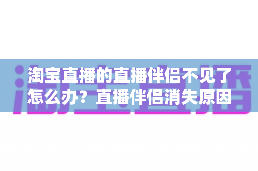 淘宝直播的直播伴侣不见了怎么办?直播伴侣消失原因排查与快速恢复全攻略 淘宝直播的直播伴侣不见了怎么办?直播伴侣消失原因排查与快速恢复全攻略