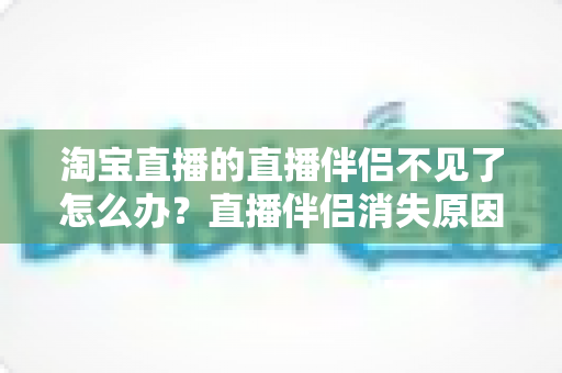 淘宝直播的直播伴侣不见了怎么办?直播伴侣消失原因排查与快速恢复全攻略 淘宝直播的直播伴侣不见了怎么办?直播伴侣消失原因排查与快速恢复全攻略