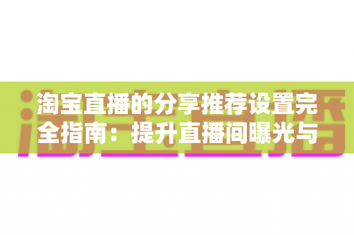 淘宝直播的分享推荐设置完全指南：提升直播间曝光与优化观看体验的实用技巧