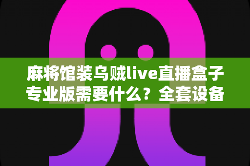 麻将馆装乌贼live直播盒子专业版需要什么?全套设备清单与安装避坑指南一文看懂 麻将馆装乌贼live直播盒子专业版需要什么?全套设备清单与安装避坑指南一文看懂