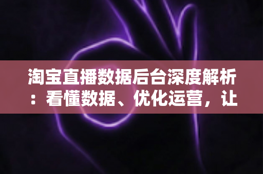 淘宝直播数据后台深度解析:看懂数据、优化运营,让直播间流量与销量稳步增长 淘宝直播数据后台深度解析:看懂数据、优化运营,让直播间流量与销量稳步增长