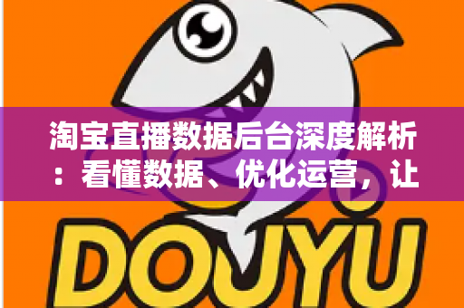 淘宝直播数据后台深度解析:看懂数据、优化运营,让直播间流量与销量稳步增长 淘宝直播数据后台深度解析:看懂数据、优化运营,让直播间流量与销量稳步增长