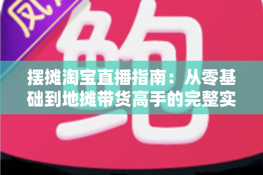 摆摊淘宝直播指南:从零基础到地摊带货高手的完整实战攻略 摆摊淘宝直播指南:从零基础到地摊带货高手的完整实战攻略