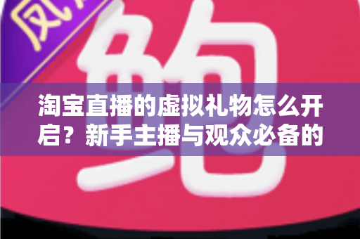 淘宝直播的虚拟礼物怎么开启?新手主播与观众必备的完整开通指南 淘宝直播的虚拟礼物怎么开启?新手主播与观众必备的完整开通指南