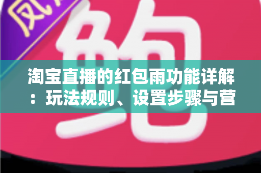 淘宝直播的红包雨功能详解：玩法规则、设置步骤与营销价值全解析