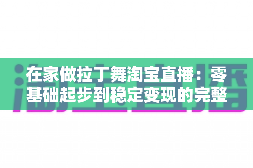 在家做拉丁舞淘宝直播:零基础起步到稳定变现的完整实战指南 在家做拉丁舞淘宝直播:零基础起步到稳定变现的完整实战指南