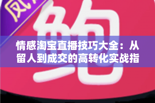 情感淘宝直播技巧大全:从留人到成交的高转化实战指南 情感淘宝直播技巧大全:从留人到成交的高转化实战指南