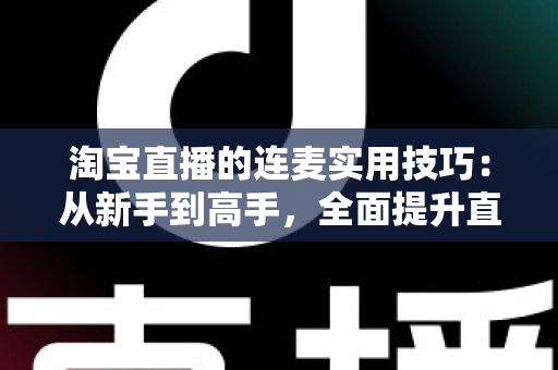 淘宝直播的连麦实用技巧：从新手到高手，全面提升直播间人气与成交转化的实战指南
