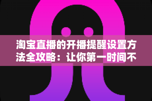 淘宝直播的开播提醒设置方法全攻略:让你第一时间不错过心仪主播的每一场精彩直播 淘宝直播的开播提醒设置方法全攻略:让你第一时间不错过心仪主播的每一场精彩直播