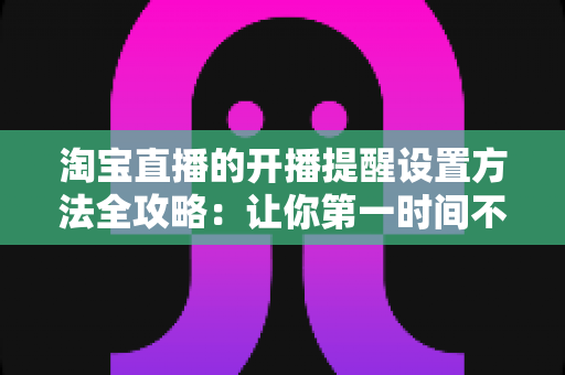 淘宝直播的开播提醒设置方法全攻略:让你第一时间不错过心仪主播的每一场精彩直播 淘宝直播的开播提醒设置方法全攻略:让你第一时间不错过心仪主播的每一场精彩直播